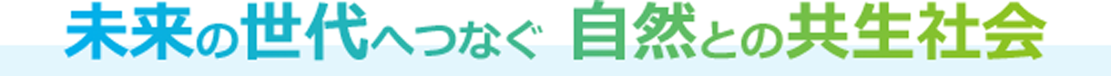 未来の世代へつなぐ 自然との共生社会