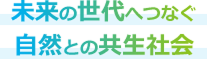 未来の世代へつなぐ 自然との共生社会